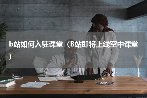 b站如何入驻课堂（B站即将上线空中课堂）
