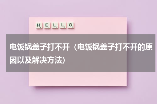 电饭锅盖子打不开（电饭锅盖子打不开的原因以及解决方法）
