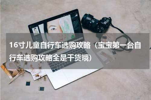 16寸儿童自行车选购攻略（宝宝第一台自行车选购攻略全是干货哦）