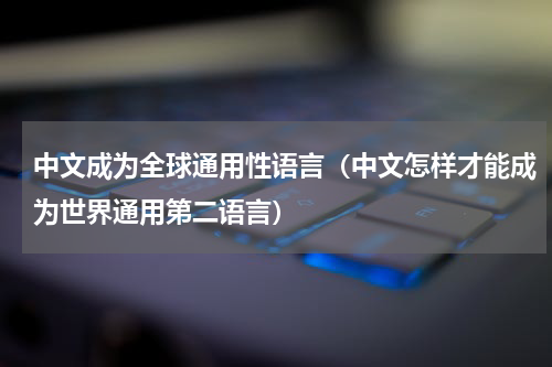 中文成为全球通用性语言（中文怎样才能成为世界通用第二语言）