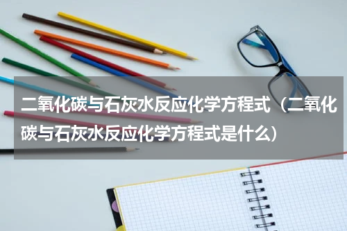 二氧化碳与石灰水反应化学方程式（二氧化碳与石灰水反应化学方程式是什么）