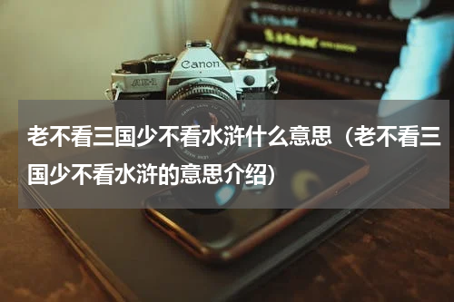 老不看三国少不看水浒什么意思（老不看三国少不看水浒的意思介绍）