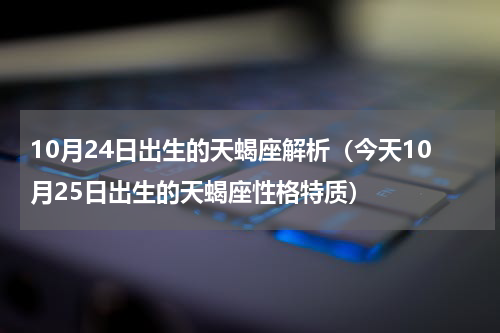 10月24日出生的天蝎座解析（今天10月25日出生的天蝎座性格特质）