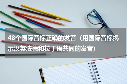 48个国际音标正确的发音（用国际音标揭示汉英法德和拉丁语共同的发音）