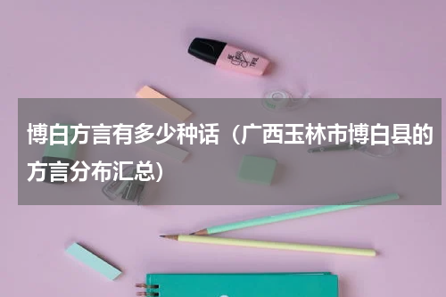 博白方言有多少种话（广西玉林市博白县的方言分布汇总）