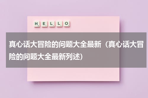真心话大冒险的问题大全最新（真心话大冒险的问题大全最新列述）
