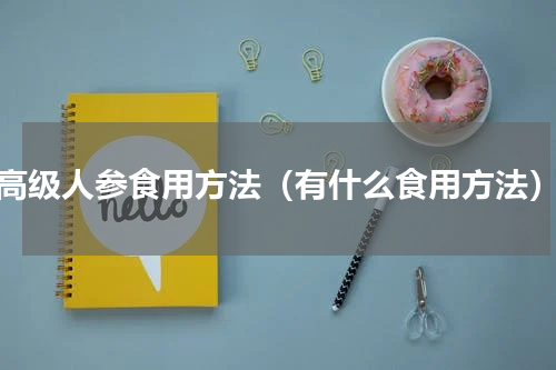 高级人参食用方法（有什么食用方法）