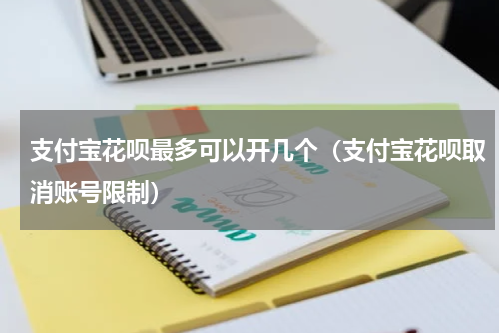 支付宝花呗最多可以开几个（支付宝花呗取消账号限制）