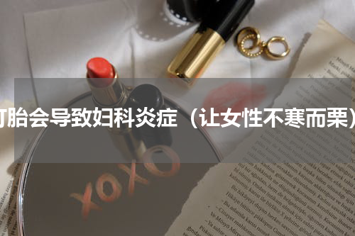 打胎会导致妇科炎症（让女性不寒而栗）
