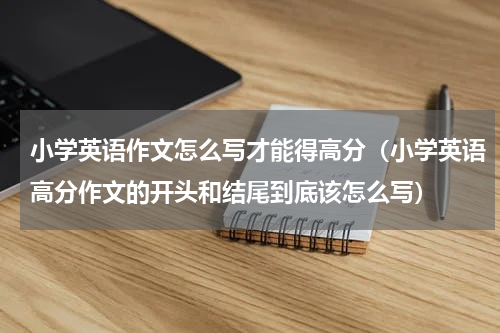 小学英语作文怎么写才能得高分（小学英语高分作文的开头和结尾到底该怎么写）