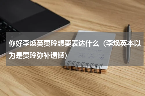 你好李焕英贾玲想要表达什么（李焕英本以为是贾玲弥补遗憾）