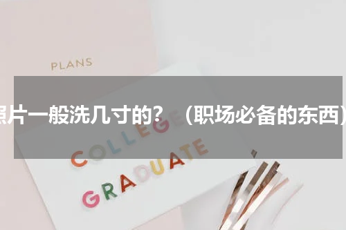 照片一般洗几寸的？（职场必备的东西）
