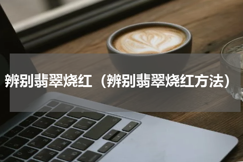 辨别翡翠烧红（辨别翡翠烧红方法）
