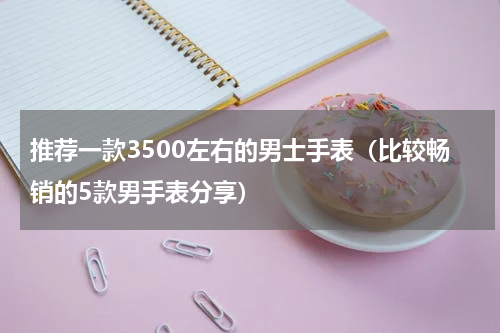 推荐一款3500左右的男士手表（比较畅销的5款男手表分享）