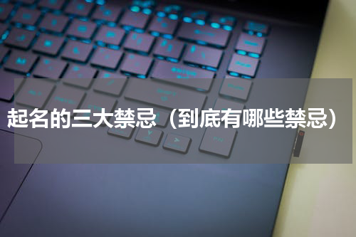 起名的三大禁忌（到底有哪些禁忌）