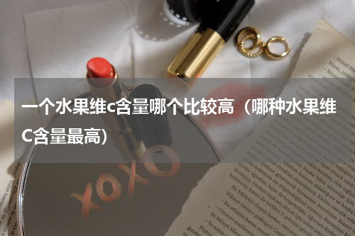 一个水果维c含量哪个比较高（哪种水果维C含量最高）