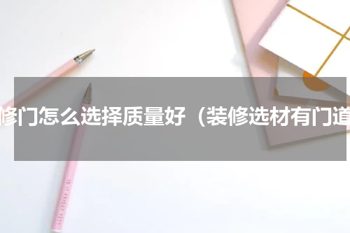 装修门怎么选择质量好（装修选材有门道）