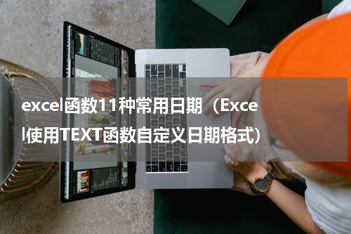 excel函数11种常用日期（Excel使用TEXT函数自定义日期格式）