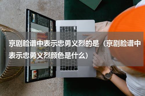 京剧脸谱中表示忠勇义烈的是（京剧脸谱中表示忠勇义烈颜色是什么）