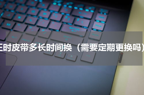 正时皮带多长时间换（需要定期更换吗）