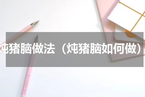 炖猪脑做法（炖猪脑如何做）