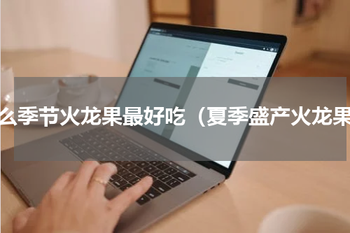 什么季节火龙果最好吃（夏季盛产火龙果）