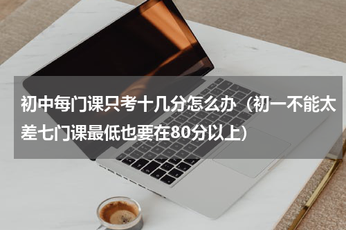 初中每门课只考十几分怎么办（初一不能太差七门课最低也要在80分以上）