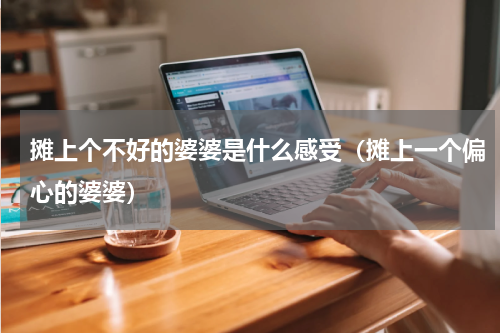 摊上个不好的婆婆是什么感受（摊上一个偏心的婆婆）