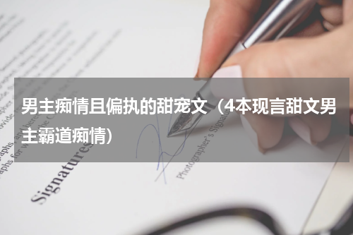 男主痴情且偏执的甜宠文（4本现言甜文男主霸道痴情）