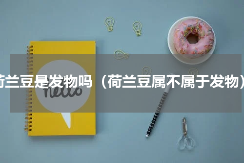 荷兰豆是发物吗（荷兰豆属不属于发物）