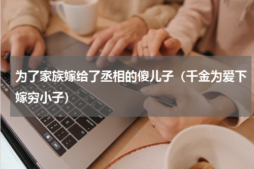 为了家族嫁给了丞相的傻儿子（千金为爱下嫁穷小子）