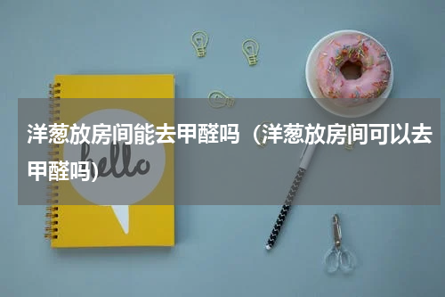 洋葱放房间能去甲醛吗（洋葱放房间可以去甲醛吗）
