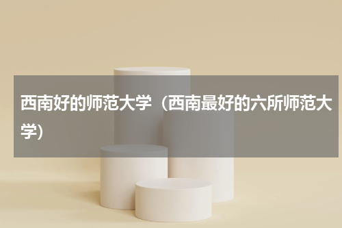 西南好的师范大学（西南最好的六所师范大学）