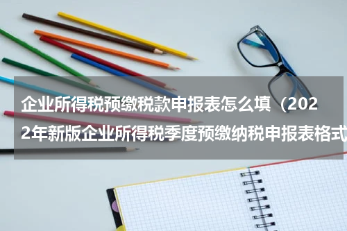 企业所得税预缴税款申报表怎么填（2022年新版企业所得税季度预缴纳税申报表格式和填写说明）