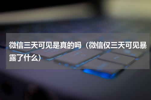微信三天可见是真的吗（微信仅三天可见暴露了什么）