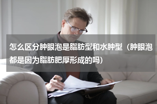 怎么区分肿眼泡是脂肪型和水肿型（肿眼泡都是因为脂肪肥厚形成的吗）