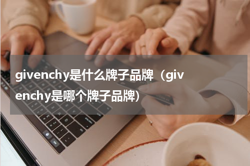givenchy是什么牌子品牌（givenchy是哪个牌子品牌）