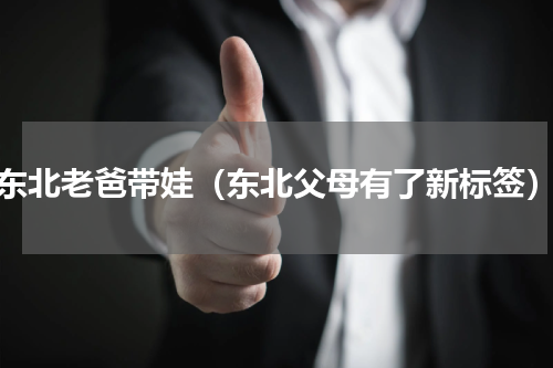东北老爸带娃（东北父母有了新标签）