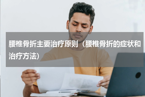 腰椎骨折主要治疗原则（腰椎骨折的症状和治疗方法）