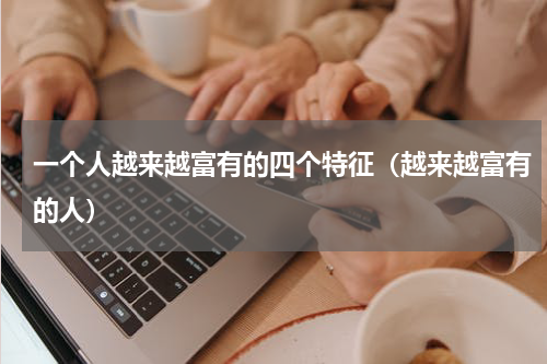 一个人越来越富有的四个特征（越来越富有的人）