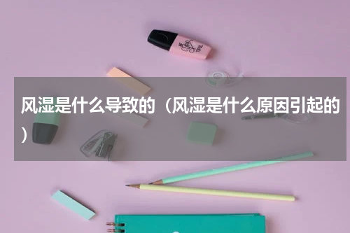 风湿是什么导致的（风湿是什么原因引起的）