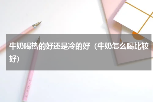 牛奶喝热的好还是冷的好（牛奶怎么喝比较好）