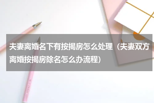 夫妻离婚名下有按揭房怎么处理（夫妻双方离婚按揭房除名怎么办流程）