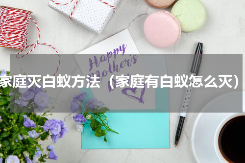 家庭灭白蚁方法（家庭有白蚁怎么灭）