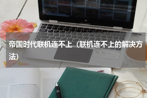 帝国时代联机连不上（联机连不上的解决方法）