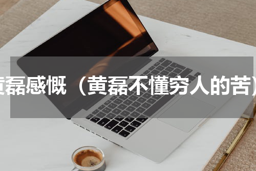 黄磊感慨（黄磊不懂穷人的苦）