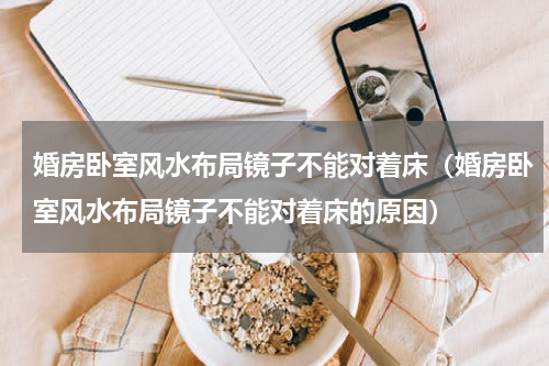 婚房卧室风水布局镜子不能对着床（婚房卧室风水布局镜子不能对着床的原因）
