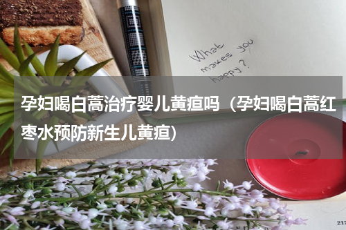 孕妇喝白蒿治疗婴儿黄疸吗（孕妇喝白蒿红枣水预防新生儿黄疸）
