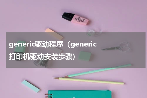 generic驱动程序（generic打印机驱动安装步骤）