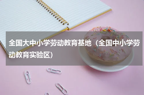 全国大中小学劳动教育基地（全国中小学劳动教育实验区）